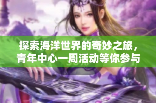 探索海洋世界的奇妙之旅，青年中心一周活动等你参与！