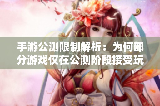 手游公测限制解析：为何部分游戏仅在公测阶段接受玩家体验