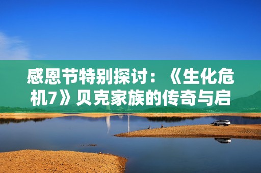 感恩节特别探讨：《生化危机7》贝克家族的传奇与启示