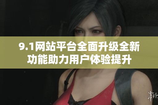 9.1网站平台全面升级全新功能助力用户体验提升