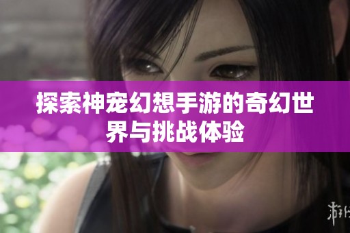 探索神宠幻想手游的奇幻世界与挑战体验