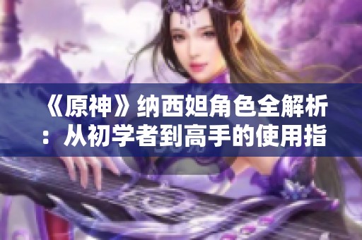 《原神》纳西妲角色全解析：从初学者到高手的使用指南