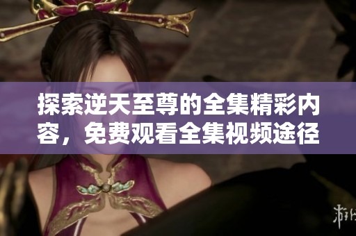 探索逆天至尊的全集精彩内容，免费观看全集视频途径分享