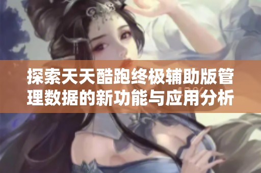 探索天天酷跑终极辅助版管理数据的新功能与应用分析