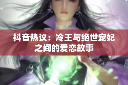 抖音热议：冷王与绝世宠妃之间的爱恋故事