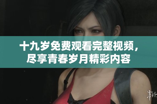 十九岁免费观看完整视频，尽享青春岁月精彩内容