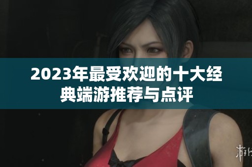 2023年最受欢迎的十大经典端游推荐与点评