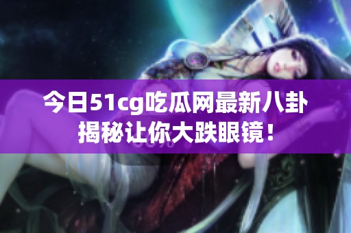 今日51cg吃瓜网最新八卦揭秘让你大跌眼镜！