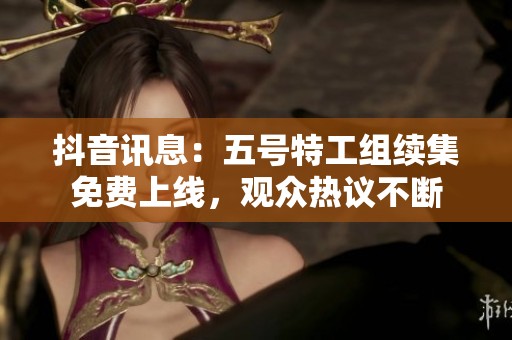 抖音讯息：五号特工组续集免费上线，观众热议不断