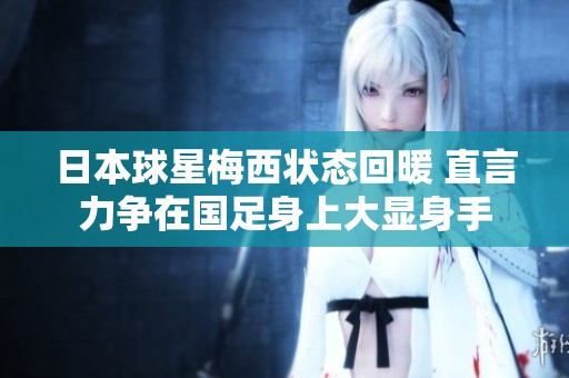 日本球星梅西状态回暖 直言力争在国足身上大显身手