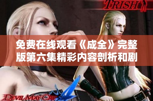 免费在线观看《成全》完整版第六集精彩内容剖析和剧评解析