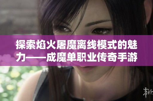 探索焰火屠魔离线模式的魅力——成魔单职业传奇手游背后的精彩体验
