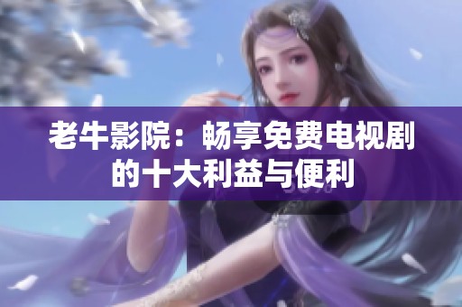 老牛影院：畅享免费电视剧的十大利益与便利