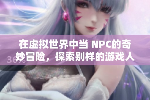 在虚拟世界中当 NPC的奇妙冒险，探索别样的游戏人生