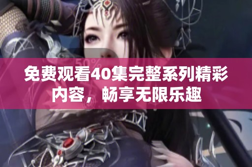 免费观看40集完整系列精彩内容，畅享无限乐趣
