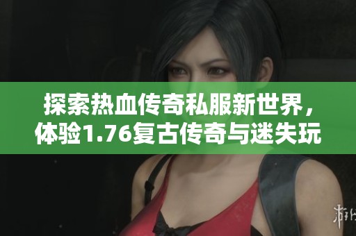 探索热血传奇私服新世界，体验1.76复古传奇与迷失玩法
