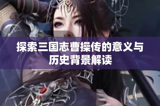 探索三国志曹操传的意义与历史背景解读