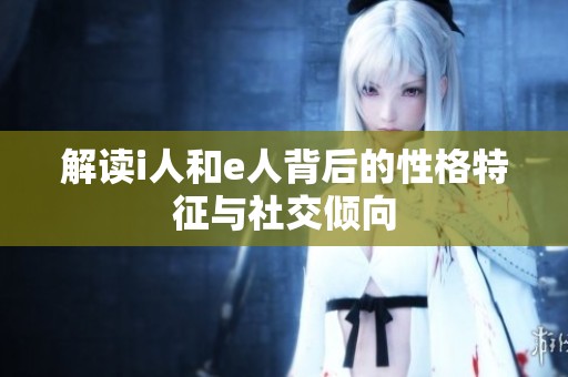 解读i人和e人背后的性格特征与社交倾向