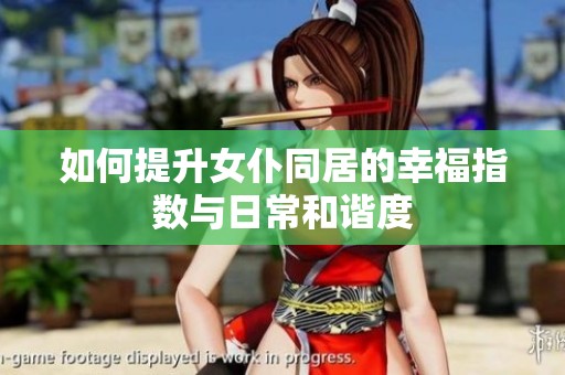如何提升女仆同居的幸福指数与日常和谐度