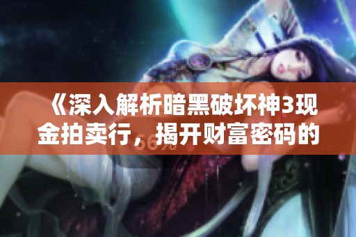 《深入解析暗黑破坏神3现金拍卖行，揭开财富密码的奥秘》