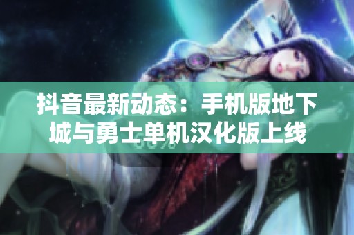 抖音最新动态：手机版地下城与勇士单机汉化版上线