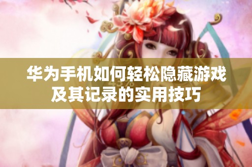 华为手机如何轻松隐藏游戏及其记录的实用技巧
