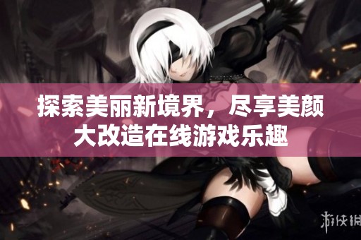 探索美丽新境界，尽享美颜大改造在线游戏乐趣