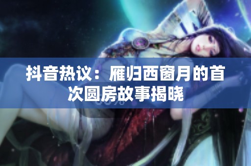 抖音热议：雁归西窗月的首次圆房故事揭晓