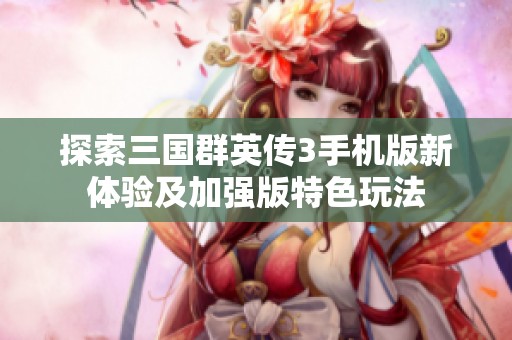 探索三国群英传3手机版新体验及加强版特色玩法