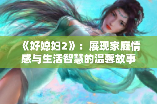 《好媳妇2》：展现家庭情感与生活智慧的温馨故事