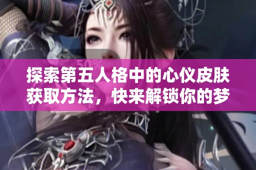 探索第五人格中的心仪皮肤获取方法，快来解锁你的梦幻之旅