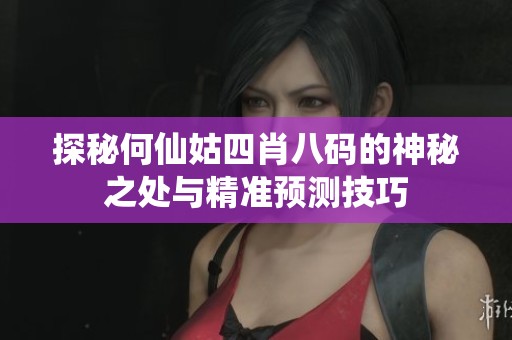 探秘何仙姑四肖八码的神秘之处与精准预测技巧