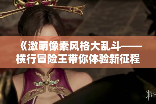 《激萌像素风格大乱斗——横行冒险王带你体验新征程》