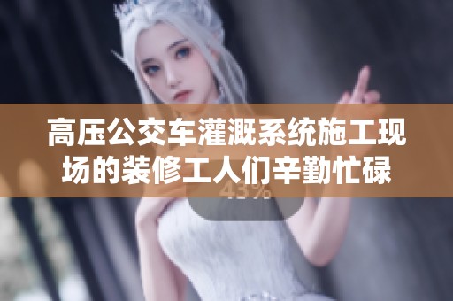 高压公交车灌溉系统施工现场的装修工人们辛勤忙碌