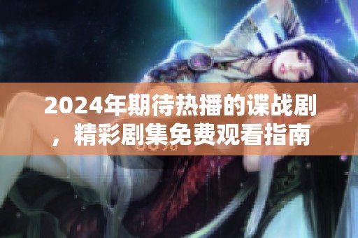 2024年期待热播的谍战剧，精彩剧集免费观看指南