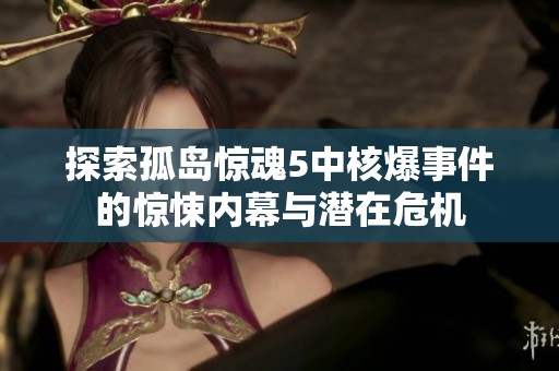 探索孤岛惊魂5中核爆事件的惊悚内幕与潜在危机