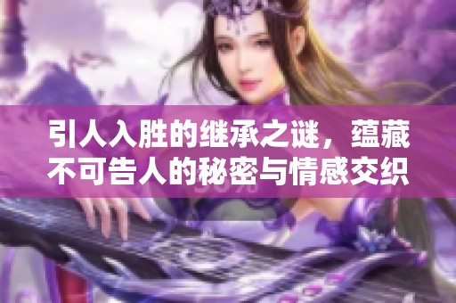 引人入胜的继承之谜，蕴藏不可告人的秘密与情感交织