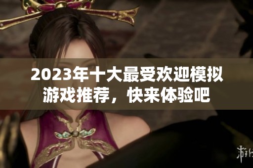 2023年十大最受欢迎模拟游戏推荐，快来体验吧