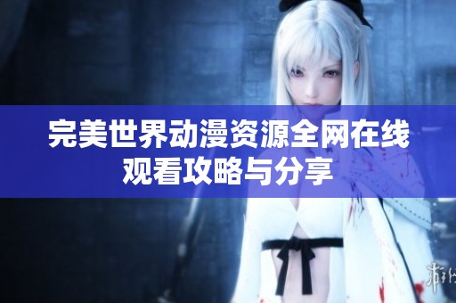完美世界动漫资源全网在线观看攻略与分享