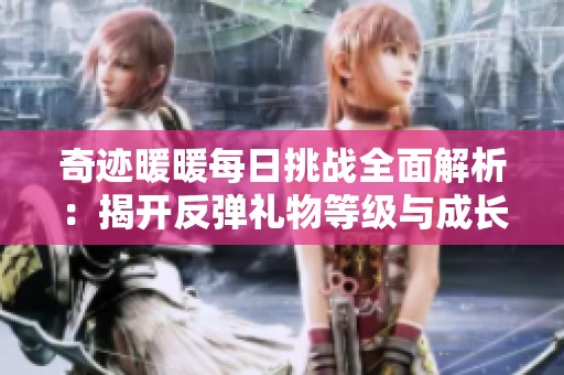 奇迹暖暖每日挑战全面解析：揭开反弹礼物等级与成长路径的秘密
