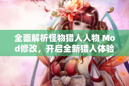全面解析怪物猎人人物 Mod修改，开启全新猎人体验