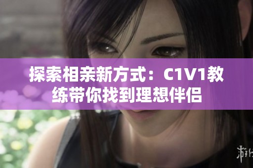探索相亲新方式：C1V1教练带你找到理想伴侣
