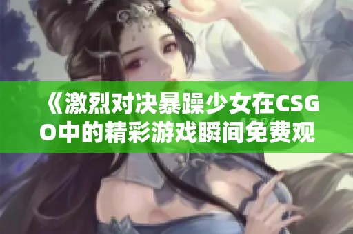 《激烈对决暴躁少女在CSGO中的精彩游戏瞬间免费观看》