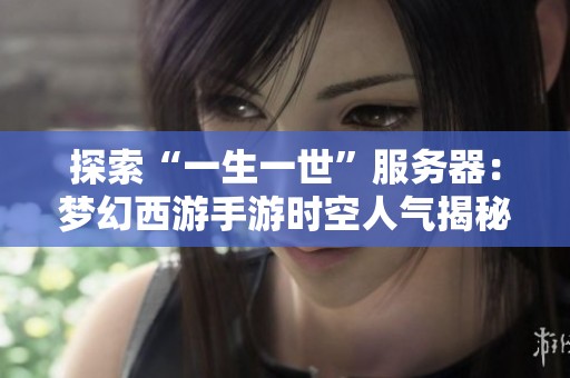 探索“一生一世”服务器：梦幻西游手游时空人气揭秘与分析