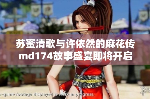 苏蜜清歌与许依然的麻花传md174故事盛宴即将开启