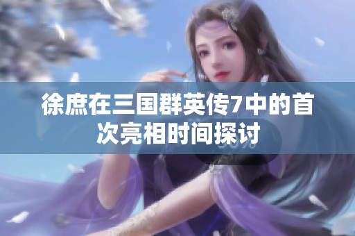 徐庶在三国群英传7中的首次亮相时间探讨