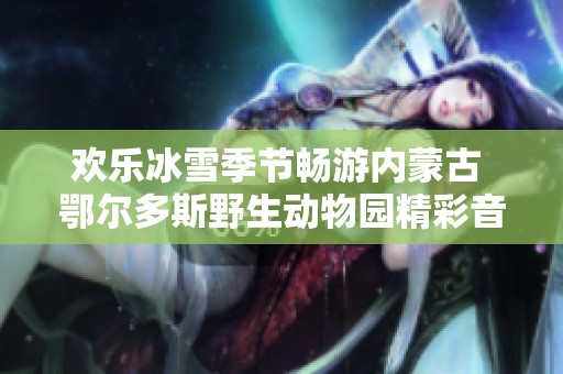 欢乐冰雪季节畅游内蒙古 鄂尔多斯野生动物园精彩音乐活动即将开启