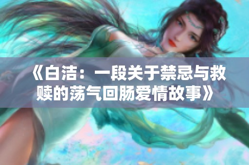 《白洁：一段关于禁忌与救赎的荡气回肠爱情故事》