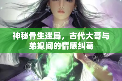 神秘骨生迷局，古代大哥与弟媳间的情感纠葛