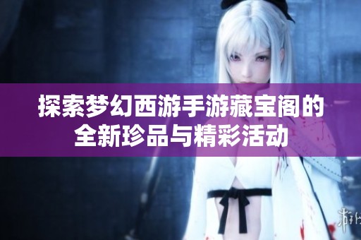 探索梦幻西游手游藏宝阁的全新珍品与精彩活动